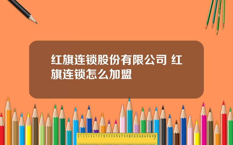 红旗连锁股份有限公司 红旗连锁怎么加盟